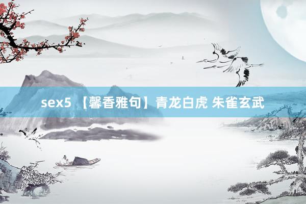sex5 【馨香雅句】青龙白虎 朱雀玄武