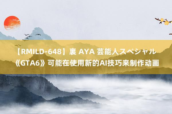 【RMILD-648】裏 AYA 芸能人スペシャル 《GTA6》可能在使用新的AI技巧来制作动画