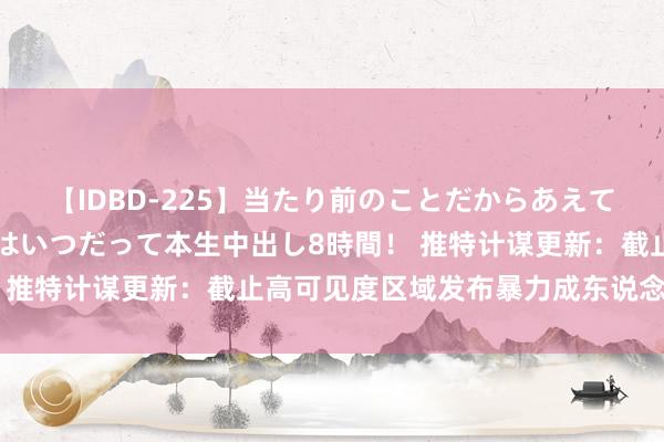 【IDBD-225】当たり前のことだからあえて言わなかったけど…IPはいつだって本生中出し8時間！ 推特计谋更新：截止高可见度区域发布暴力成东说念主试验