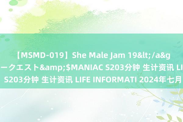 【MSMD-019】She Male Jam 19</a>2008-08-04グローリークエスト&$MANIAC S203分钟 生计资讯 LIFE INFORMATI 2024年七月