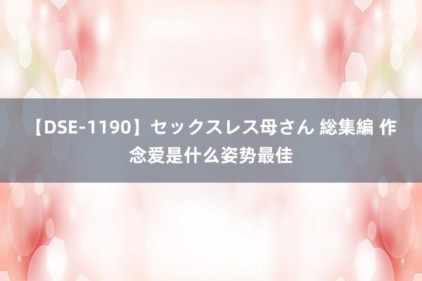【DSE-1190】セックスレス母さん 総集編 作念爱是什么姿势最佳