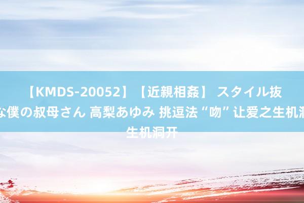 【KMDS-20052】【近親相姦】 スタイル抜群な僕の叔母さん 高梨あゆみ 挑逗法“吻”让爱之生机洞开