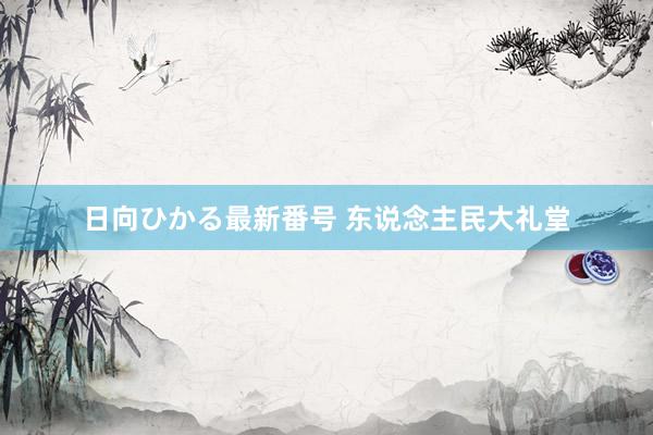 日向ひかる最新番号 东说念主民大礼堂
