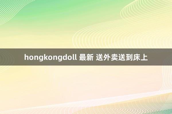 hongkongdoll 最新 送外卖送到床上