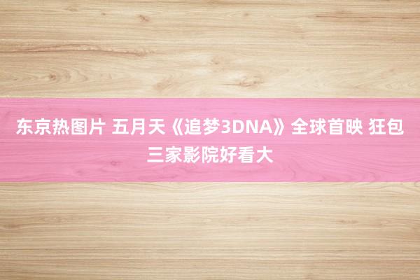 东京热图片 五月天《追梦3DNA》全球首映 狂包三家影院好看大