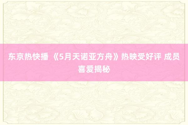 东京热快播 《5月天诺亚方舟》热映受好评 成员喜爱揭秘