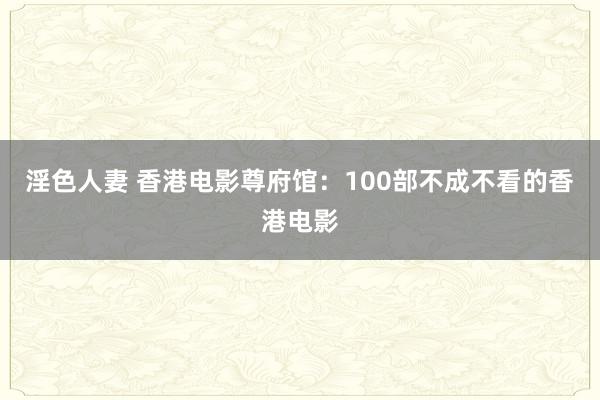 淫色人妻 香港电影尊府馆：100部不成不看的香港电影