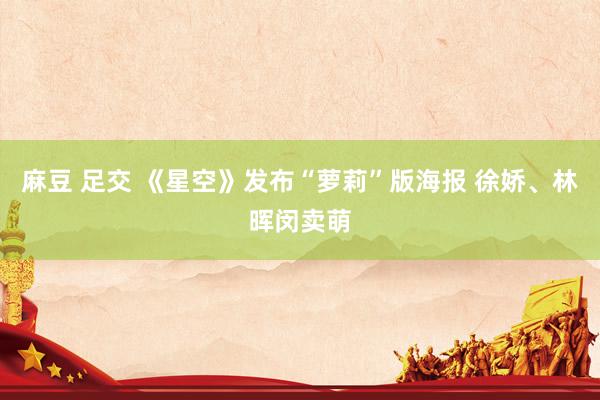 麻豆 足交 《星空》发布“萝莉”版海报 徐娇、林晖闵卖萌