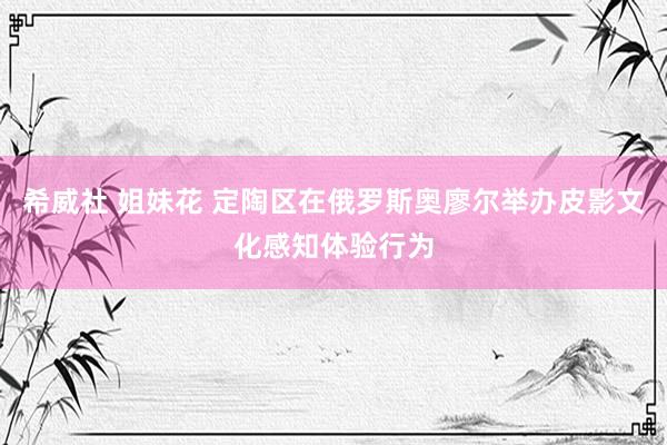 希威社 姐妹花 定陶区在俄罗斯奥廖尔举办皮影文化感知体验行为