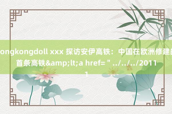 hongkongdoll xxx 探访安伊高铁：中国在欧洲修建的首条高铁&lt;a href=＂../../../2011