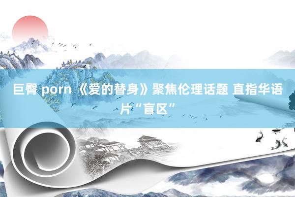 巨臀 porn 《爱的替身》聚焦伦理话题 直指华语片“盲区”