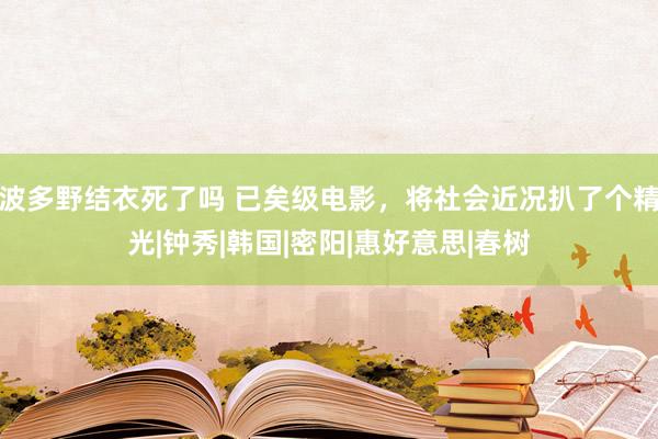 波多野结衣死了吗 已矣级电影，将社会近况扒了个精光|钟秀|韩国|密阳|惠好意思|春树