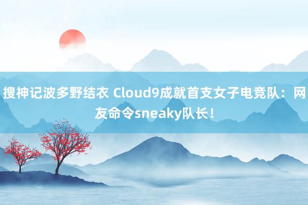 搜神记波多野结衣 Cloud9成就首支女子电竞队:网友命令sneaky队长!