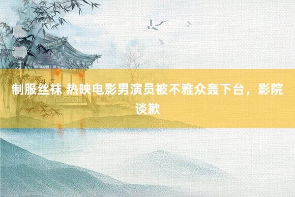 制服丝袜 热映电影男演员被不雅众轰下台，影院谈歉