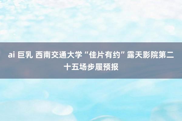ai 巨乳 西南交通大学“佳片有约”露天影院第二十五场步履预报