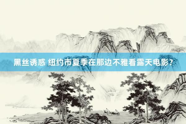 黑丝诱惑 纽约市夏季在那边不雅看露天电影？