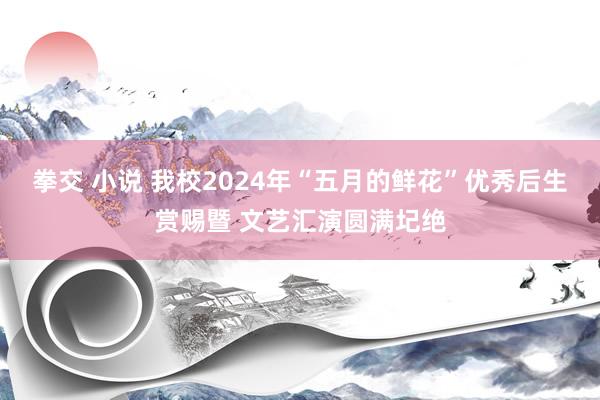 拳交 小说 我校2024年“五月的鲜花”优秀后生赏赐暨 文艺汇演圆满圮绝