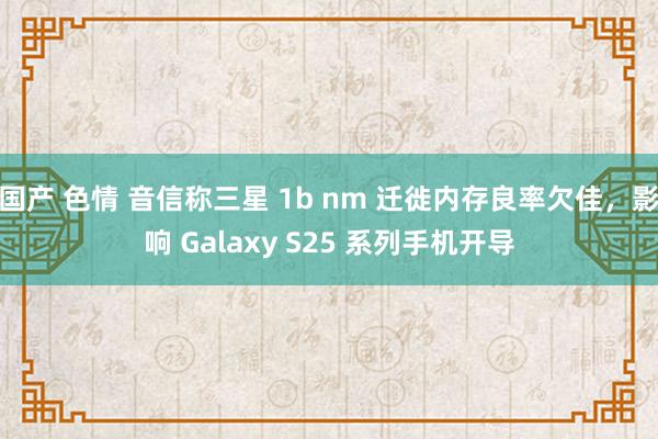 国产 色情 音信称三星 1b nm 迁徙内存良率欠佳，影响 Galaxy S25 系列手机开导