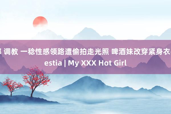 捆绑 调教 一稔性感领路遭偷拍走光照 啤酒妹改穿紧身衣裤 nestia | My XXX Hot Girl