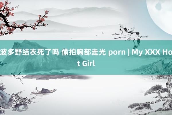 波多野结衣死了吗 偷拍胸部走光 porn | My XXX Hot Girl