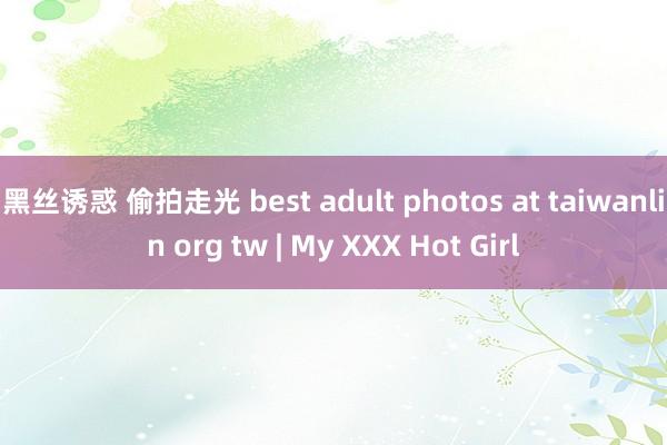 黑丝诱惑 偷拍走光 best adult photos at taiwanlin org tw | My XXX Hot Girl