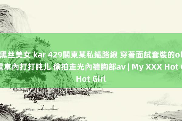 黑丝美女 kar 429關東某私鐵路線 穿著面試套裝的ol在電車內打打盹儿 偷拍走光內褲胸部av | My XXX Hot Girl
