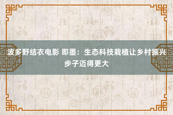 波多野结衣电影 即墨：生态科技栽植让乡村振兴步子迈得更大