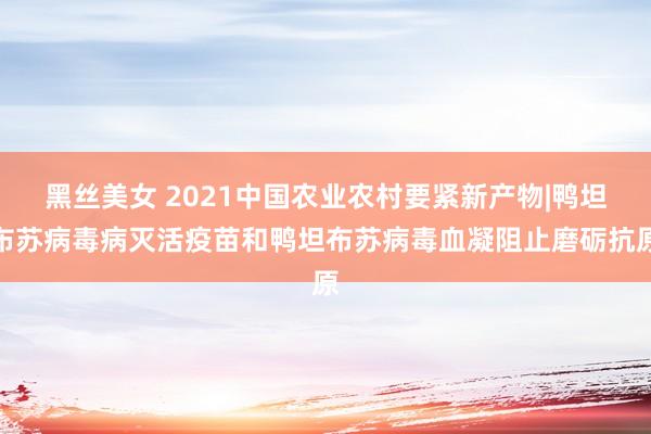黑丝美女 2021中国农业农村要紧新产物|鸭坦布苏病毒病灭活疫苗和鸭坦布苏病毒血凝阻止磨砺抗原