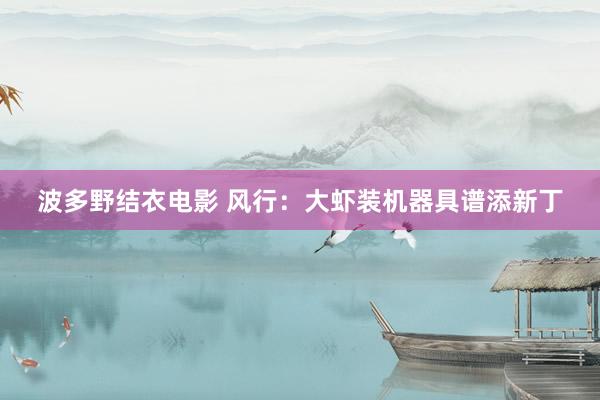 波多野结衣电影 风行：大虾装机器具谱添新丁
