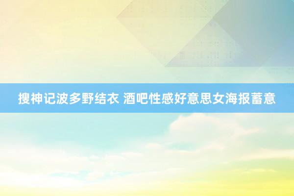 搜神记波多野结衣 酒吧性感好意思女海报蓄意