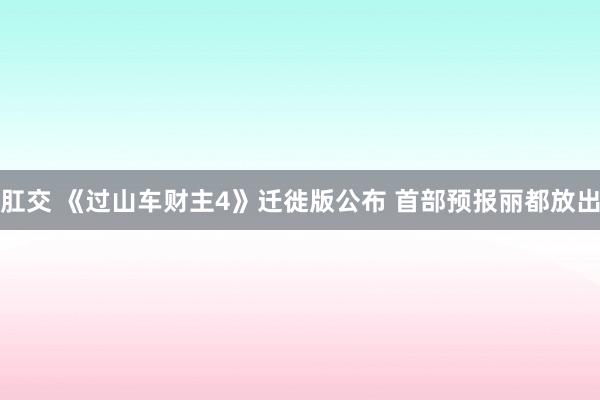 肛交 《过山车财主4》迁徙版公布 首部预报丽都放出