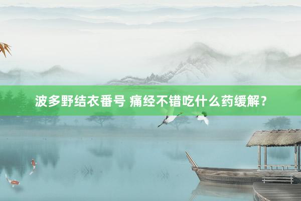 波多野结衣番号 痛经不错吃什么药缓解?
