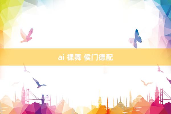 ai 裸舞 侯门德配