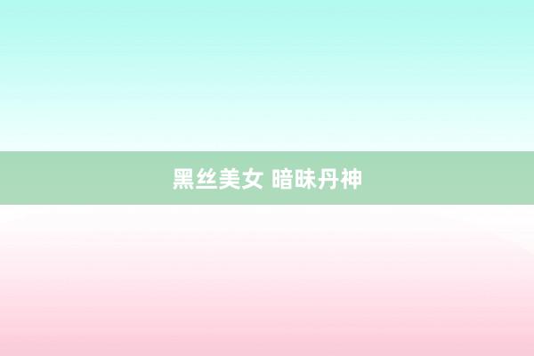 黑丝美女 暗昧丹神