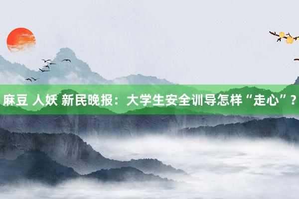麻豆 人妖 新民晚报：大学生安全训导怎样“走心”？