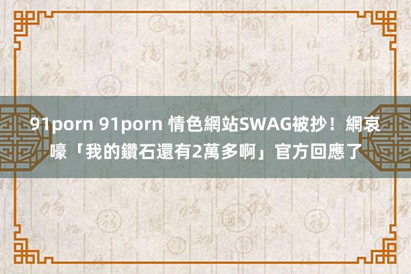 91porn 91porn 情色網站SWAG被抄！網哀嚎「我的鑽石還有2萬多啊」　官方回應了