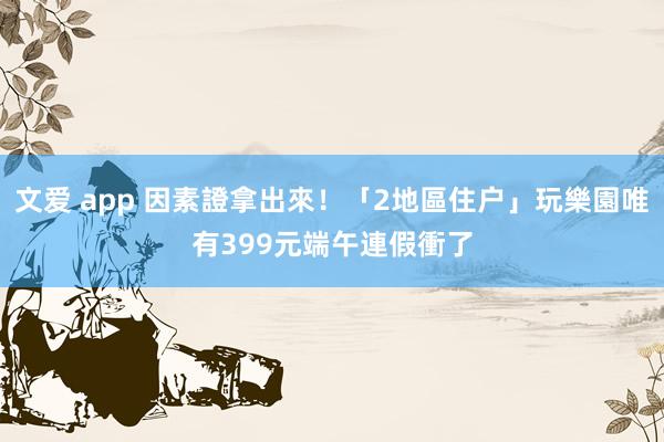 文爱 app 因素證拿出來！「2地區住户」玩樂園唯有399元　端午連假衝了