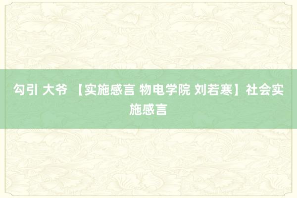 勾引 大爷 【实施感言 物电学院 刘若寒】社会实施感言