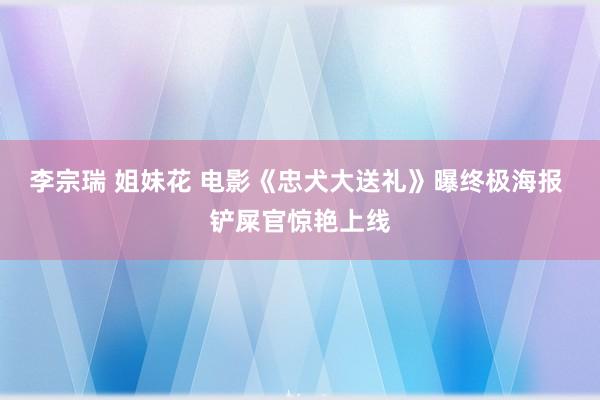 李宗瑞 姐妹花 电影《忠犬大送礼》曝终极海报 铲屎官惊艳上线