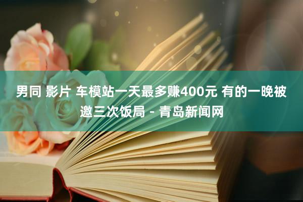 男同 影片 车模站一天最多赚400元 有的一晚被邀三次饭局－青岛新闻网