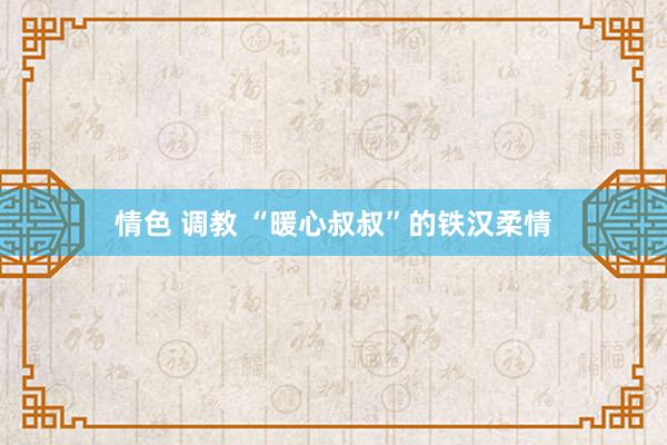 情色 调教 “暖心叔叔”的铁汉柔情