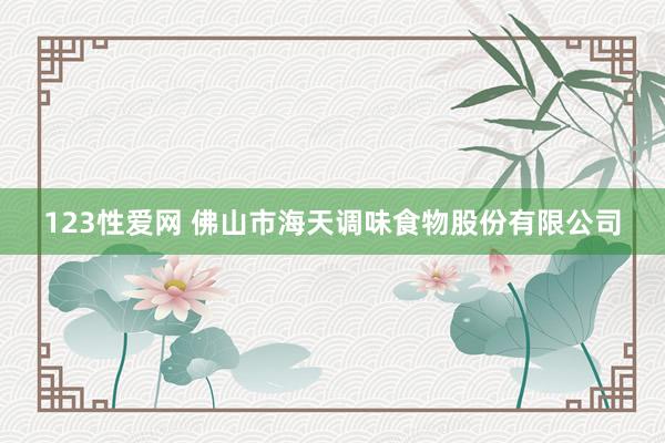 123性爱网 佛山市海天调味食物股份有限公司