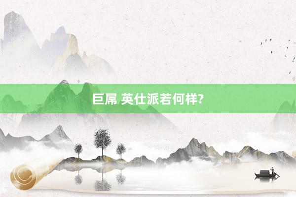 巨屌 英仕派若何样?