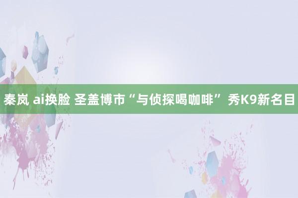 秦岚 ai换脸 圣盖博市“与侦探喝咖啡” 秀K9新名目