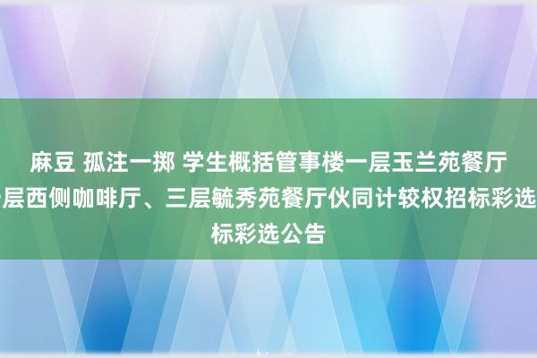 麻豆 孤注一掷 学生概括管事楼一层玉兰苑餐厅、一层西侧咖啡厅、三层毓秀苑餐厅伙同计较权招标彩选公告
