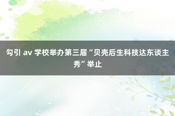 勾引 av 学校举办第三届“贝壳后生科技达东谈主秀”举止