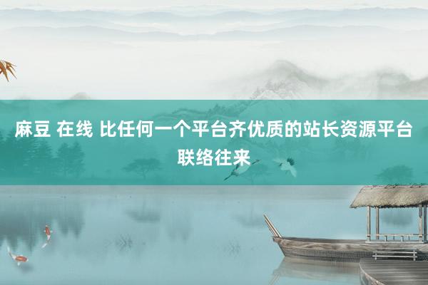 麻豆 在线 比任何一个平台齐优质的站长资源平台联络往来