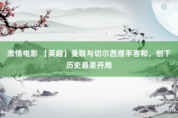 激情电影 【英超】曼联与切尔西捏手言和，创下历史最差开局