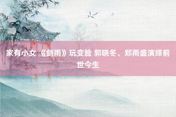 家有小女 《剑雨》玩变脸 郭晓冬、郑雨盛演绎前世今生