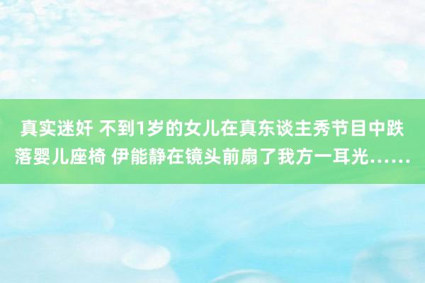 真实迷奸 不到1岁的女儿在真东谈主秀节目中跌落婴儿座椅 伊能静在镜头前扇了我方一耳光……